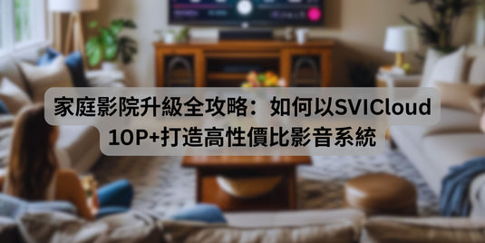 家庭影院升級全攻略：如何以SVICloud 10P+打造高性價比影音系統
